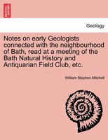 Notes On Early Geologists Connected With The Neighbourhood Of Bath, Read At A Meeting Of The Bath Natural History And Antiquarian