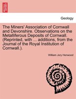 The Miners' Association Of Cornwall And Devonshire. Observations On The Metalliferous Deposits Of Cornwall. (reprinted, With ... A