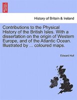 Contributions To The Physical History Of The British Isles. With A Dissertation On The Origin Of Western Europe, And Of The Atlant