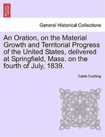 An Oration, On The Material Growth And Territorial Progress Of The United States, Delivered At Springfield, Mass. On The Fourth Of