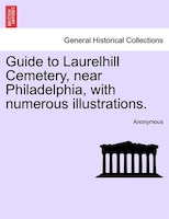 Guide To Laurelhill Cemetery, Near Philadelphia, With Numerous Illustrations.