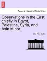 Observations In The East, Chiefly In Egypt, Palestine, Syria, And Asia Minor.