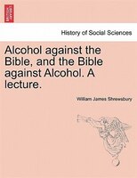 Alcohol Against The Bible, And The Bible Against Alcohol. A Lecture.