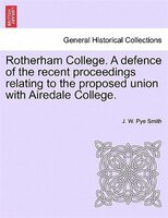 Rotherham College. A Defence Of The Recent Proceedings Relating To The Proposed Union With Airedale College.