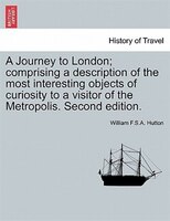 A Journey To London; Comprising A Description Of The Most Interesting Objects Of Curiosity To A Visitor Of The Metropolis. Second