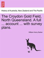 The Croydon Gold Field, North Queensland. A Full ... Account ... With Survey Plans.