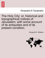 The Holy City: Or, Historical And Topographical Notices Of Jerusalem; With Some Account Of Its Antiquities And Of