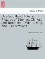 Overland Through Asia. Pictures Of Siberian, Chinese, And Tartar Life ... With ... Map, And ... Illustrations.