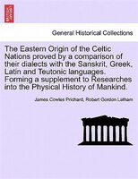 The Eastern Origin of the Celtic Nations proved by a comparison of their dialects with the Sanskrit, Greek, Latin and Teutonic lan