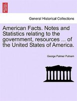 American Facts. Notes And Statistics Relating To The Government, Resources Of The United States Of America.