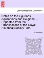 Notes On The Ligurians, Aquitanians And Belgians Reprinted From The Transactions Of The Royal Historical Society, Etc.