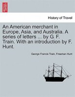 An American Merchant In Europe, Asia, And Australia. A Series Of Letters By G. F. Train. With An Introduction By F. Hunt.