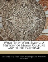 What They Were Saying: A History Of Mayan Culture And Their Calendar
