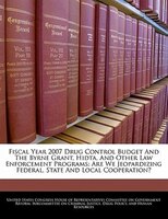 Fiscal Year 2007 Drug Control Budget And The Byrne Grant, Hidta, And Other Law Enforcement Programs: Are We Jeopardizing Federal,