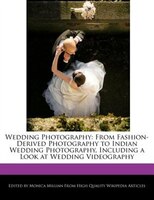 Wedding Photography: From Fashion-derived Photography To Indian Wedding Photography, Including A Look At Wedding Videogr