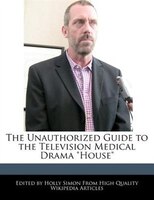 The Unauthorized Guide to the Television Medical Drama "House"