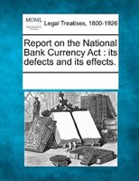 Report On The National Bank Currency Act: Its Defects And Its Effects.