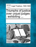 Triumphs Of Justice Over Unjust Judges: Exhibiting ...