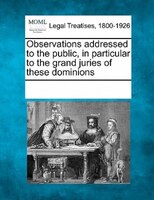 Observations Addressed To The Public, In Particular To The Grand Juries Of These Dominions