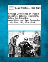 Chicago Conference On Trusts: Speeches, Debates, Resolutions, Lists Of The Delegates, Committees, Etc., Held September 13th, 14th