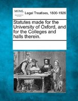Statutes Made For The University Of Oxford, And For The Colleges And Halls Therein.