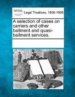 A Selection Of Cases On Carriers And Other Bailment And Quasi-bailment Services.