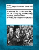A Manual For Courts-martial, Courts Of Inquiry, And Retiring Boards, And Of Other Procedure Under Military Law.