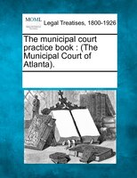 The Municipal Court Practice Book: (the Municipal Court Of Atlanta).