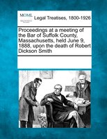 Proceedings At A Meeting Of The Bar Of Suffolk County, Massachusetts, Held June 9, 1888, Upon The Death Of Robert Dickson Smith