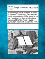 Proceedings At The Banquet In Honor Of Torrey E. Wales And Eleazer Ray Hard: At The Close Of Fifty Years At The Bar /  Tendered By