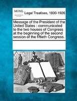 Message Of The President Of The United States: Communicated To The Two Houses Of Congress At The Beginning Of The Second Session O