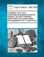 Consiliatio Cnuti: Eine Uebertragung Angelsaechsischer Gesetze, Aus Dem Zwoelften Jahrhundert /  Zum Ersten Male Herau