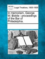 In Memoriam, George W. Biddle: Proceedings Of The Bar Of Philadelphia.