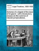 Scheme Of A Digest Of The Laws Of England: With Introductory Essays On The Science Of Natural Jurisprudence.