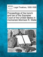 Proceedings Of The Bench And Bar Of The Supreme Court Of The United States In Memoriam Morrison R. Waite