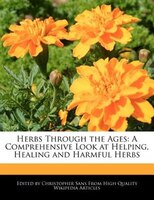Herbs Through The Ages: A Comprehensive Look At Helping, Healing And Harmful Herbs