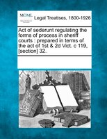 Act Of Sederunt Regulating The Forms Of Process In Sheriff Courts: Prepared In Terms Of The Act Of 1st & 2d Vict. C 119, [section]