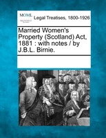 Married Women's Property (scotland) Act, 1881: With Notes /  By J.b.l. Birnie.