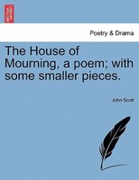 The House Of Mourning, A Poem; With Some Smaller Pieces.