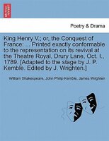 King Henry V.; Or, The Conquest Of France: ... Printed Exactly Conformable To The Representation On Its Revival At The Theatre Roy
