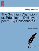 The Socinian Champion; Or, Priestleyan Divinity; A Poem. By Philochristos.