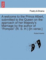 A Welcome To The Prince Albert, Submitted To The Queen On The Approach Of Her Majesty's Marriage By The Author Of "pompeii" (r. S.