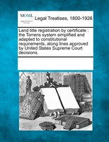 Land Title Registration By Certificate: The Torrens System Simplified And Adapted To Constitutional Requirements, Along Lines Appr