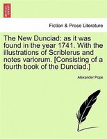 The New Dunciad: As It Was Found In The Year 1741. With The Illustrations Of Scriblerus And Notes Variorum. [consist