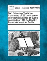 San Francisco Vigilance Committee Of '56: With Some Interesting Sketches Of Events Succeeding 1846 /  Edited By Frank Meriweather