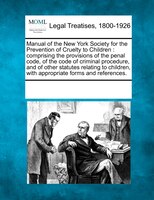 Manual Of The New York Society For The Prevention Of Cruelty To Children: Comprising The Provisions Of The Penal Code, Of The Code