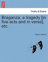 Braganza; A Tragedy [in Five Acts And In Verse], Etc.