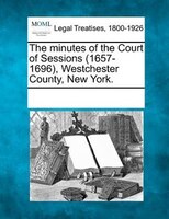 The Minutes Of The Court Of Sessions (1657-1696), Westchester County, New York.
