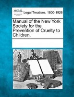 Manual Of The New York Society For The Prevention Of Cruelty To Children.