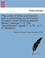 The Loves Of Toilus And Creseid ... With A Commentary By Sir Francis Kinaston: Never Before Published. [book I. Stanzas 1-12. The